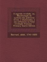 O segredo revelado, ou, Manifestação do systema dos pedreiros livres, e illuminados, e sua influencia na fatal revolução franceza Volume 1-3 B0BM8DNRQQ Book Cover