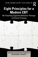 Eight Principles for a Modern CBT: Re-Visioning Cognitive Behavior Therapy in Clinical Training (Modern Integrative Cognitive Behavioral Therapy) 1032818298 Book Cover