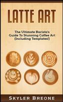 Latte Art: The Ultimate Barista's Guide To Stunning Coffee Art (Including Templates!) 1976228913 Book Cover