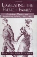 Legislating the French Family: Feminism, Theater, and Republican Politics: 1870-1920 0813532795 Book Cover