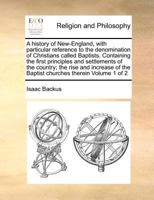 A history of New-England, with particular reference to the denomination of Christians called Baptists. Containing the first principles and settlements ... the Baptist churches therein Volume 1 of 2 117096141X Book Cover
