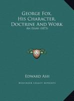 George Fox, His Character, Doctrine And Work: An Essay 1341469506 Book Cover