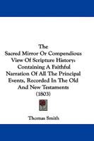 The Sacred Mirror Or Compendious View Of Scripture History: Containing A Faithful Narration Of All The Principal Events, Recorded In The Old And New Testaments 1165923904 Book Cover