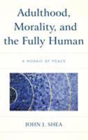Adulthood, Morality, and the Fully Human: A Mosaic of Peace 1498574769 Book Cover