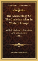 The Archaeology Of The Christian Altar In Western Europe: With Its Adjuncts, Furniture, And Ornaments 3741189839 Book Cover