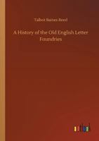 A History of the Old English Letter Foundries, With Notes Historical and Bibliographical on the Rise and Progress of English Typography 1015310222 Book Cover