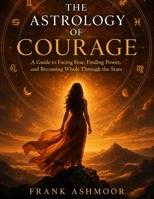 THE ASTROLOGY OF COURAGE: A Guide to Facing Fear, Finding Power, and Becoming Whole Through the Stars B0HG4RRK53 Book Cover