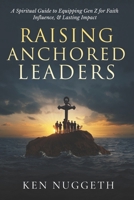 Raising Anchored Leaders: A Spiritual Guide to Equipping Gen Z for Faith, Influence, and Lasting Impact B0GT4MHTHS Book Cover