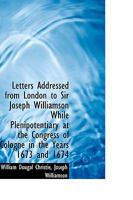 Letters Addressed from London to Sir Joseph Williamson While Plenipotentiary at the Congress of Cologne in the Years 1673 and 1674 1358340978 Book Cover