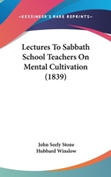 Lectures to Sabbath School Teachers On Mental Cultivation: Delivered at the Odeon, in Boston, September, 1838 1120312817 Book Cover