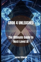 GROK 4 UNLEASHED: The Ultimate Guide to Next-Level AI B0FHG1S6RL Book Cover