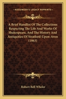 A Brief Handlist Of The Collections Respecting The Life And Works Of Shakespeare, And The History And Antiquities Of Stratford-Upon-Avon 1120109582 Book Cover