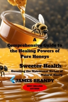 A Comprehensive Guide to the Healing Powers of Pure Honeys: Sweeter Health: Unveiling the Nutritional Riches of Natural Honey B0CS9ZBTMY Book Cover