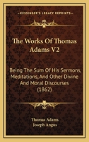 The Works Of Thomas Adams V2: Being The Sum Of His Sermons, Meditations, And Other Divine And Moral Discourses 1167311027 Book Cover