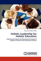 Holistic Leadership for Holistic Education: Exploring the Moral and Educational Grounds of England’s Market-driven Education Policies 3659278815 Book Cover