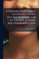 A Treatise On Pyorrha Alveolaris (rigg's Disease.) A System For Its Prompt, Positive And Permanent Cure 1247138011 Book Cover