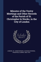 Minutes of the Vestry Meetings and Other Records of the Parish of St. Christopher le Stocks, in the City of London 1021504513 Book Cover