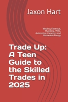 Trade Up: A Teen Guide to the Skilled Trades in 2025: Welding, Electrical, Plumbing, HVAC, Automotive, Carpentry, and Renewable Energy (Teen Pathways) B0FPZC4WGG Book Cover