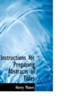 Instructions for Preparing Abstracts of Titles, After the Most Improved System of Eminent Conveyancers: To Which Is Added a Collection of Precedents, Shewing ... of Deeds, but of So Connecting Them To 1018552987 Book Cover