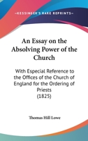 An Essay On The Absolving Power Of The Church: With Especial Reference To The Offices Of The Church Of England For The Ordering Of Priests 1104612151 Book Cover