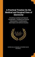 A Practical Treatise On the Medical and Surgical Uses of Electricity Including Localized and General Faradization, Localized and Central ... Electrolysis and Galvano-Cautery 134400167X Book Cover