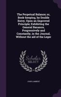 The Perpetual Balance; Or, Book-Keeping, by Double Entry, Upon an Improved Principle; Exhibiting the General Banance, Progressively and Constantly, in the Journal, Without the Aid of the Leger 1341109607 Book Cover