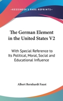 The German Element In The United States V2: With Special Reference To Its Political, Moral, Social And Educational Influence 1163310751 Book Cover