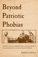 Beyond Patriotic Phobias: Connections, Cooperation, and Solidarity in the Peruvian-Chilean Pacific World 0520385896 Book Cover