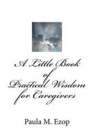 A Little Book of Practical Wisdom for Caregivers: Ways to Make it Through a Difficult Time 1983906638 Book Cover