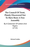 The Council Of Trent, Plainly Discovered Not To Have Been A Free Assembly: By A Collection Of Letters And Papers 116700700X Book Cover