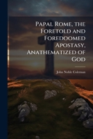 Papal Rome, the Foretold and Foredoomed Apostasy, Anathematized of God 1023998181 Book Cover