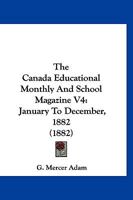 The Canada Educational Monthly And School Magazine V4: January To December, 1882 1120732743 Book Cover