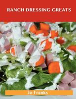 Ranch Dressing Greats: Delicious Ranch Dressing Recipes, the Top 44 Ranch Dressing Recipes 1743448813 Book Cover