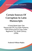 Certain Sources Of Corruption In Latin Manuscripts: A Study Based Upon Two Manuscripts Of Livy, Codex Puteanus, Fifth Century, And Its Copy, Codex Reginensis 762, Ninth Century 1436801788 Book Cover