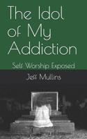 The Idol of My Addiction: Self Worship Exposed 1082795135 Book Cover