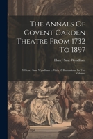 The Annals Of Covent Garden Theatre From 1732 To 1897: Y Henry Saxe Wyndham ... With 45 Illustrations. In Two Volumes 1022362933 Book Cover