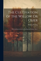 The Cultivation of the Willow Or Osier: Practical Instructions for Planting and Culture, Part 1 1021241482 Book Cover