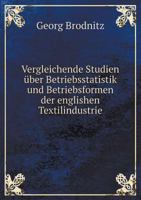 Vergleichende Studien �ber Betriebsstatistik Und Betriebsformen Der Englischen Textilindustrie (Classic Reprint) 1144175194 Book Cover