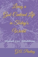 Living a God-Centered Life in Today's World: Triumph Over Tribulations! 1453606742 Book Cover