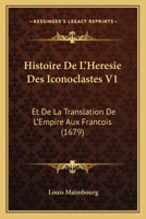 Histoire De L’Heresie Des Iconoclastes V1: Et De La Translation De L’Empire Aux Francois (1679) 1166063372 Book Cover
