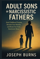ADULT SONS OF NARCISSISTIC FATHERS: Heal Childhood Trauma, Reclaim Your Identity and Break Free from Emotional Abuse B0FL7RYHRL Book Cover