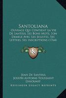 Santoliana: Ouvrage Qui Contient La Vie De Santeul Ses Bons Mots, Son Demele Avec Les Jesuites, Ses Lettres, Ses Inscriptions (1764) 1011210304 Book Cover
