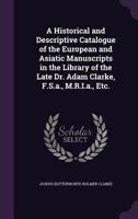 A Historical and Descriptive Catalogue of the European and Asiatic Manuscripts in the Library of the Late Dr. Adam Clarke, F.S.A., M.R.I.A., Etc. 1357878850 Book Cover