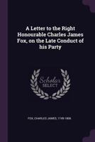 A Letter to the Right Honourable Charles James Fox, on the Late Conduct of His Party 137906144X Book Cover