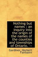 Nothing but Names: An Inquiry Into the Origin of the Names of the Counties and Townships of Ontario 1018945733 Book Cover