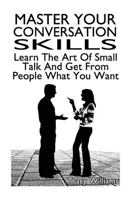 Master Your Conversation Skills: Learn The Art Of Small Talk And Get From People What You Want 154803987X Book Cover