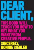 Dear Client: This Book Will Teach You How to Get What You Want from Creative People 1579658334 Book Cover