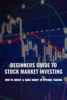 Beginners Guide To Stock Market Investing: How To Invest & Make Money In Options Trading: Stock Market Investing Tips B0915GWX7H Book Cover