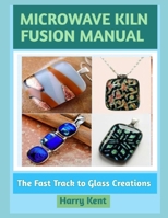 MICROWAVE KILN FUSION MANUAL: The Fast Track to Glass Creations B0GNJPQN7K Book Cover