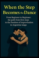 When the Step Becomes the Dance: From Beginner to Beginner: the path from first steps to the freedom of improvisation in Argentine tango B0G7HHH2DQ Book Cover